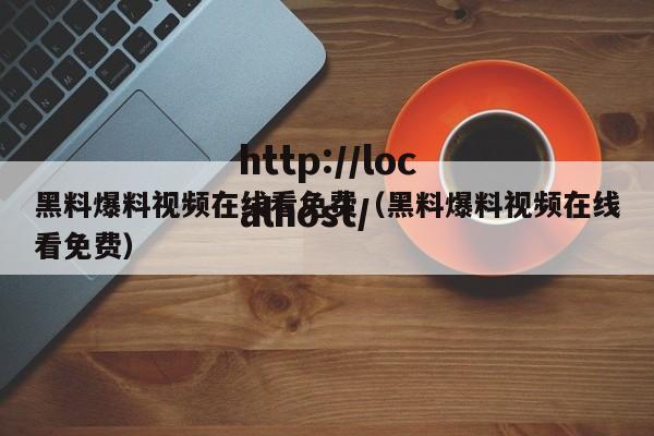 黑料爆料视频在线看免费（黑料爆料视频在线看免费）