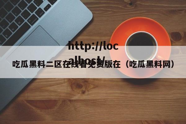 吃瓜黑料二区在线看免费版在（吃瓜黑料网）