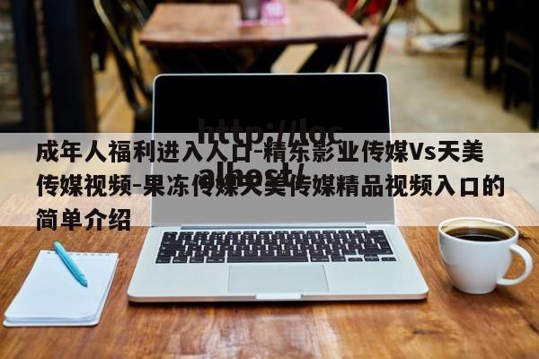 成年人福利进入人口-精东影业传媒Vs天美传媒视频-果冻传媒天美传媒精品视频入口的简单介绍