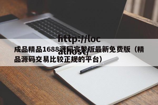 成品精品1688源码完整版最新免费版（精品源码交易比较正规的平台）