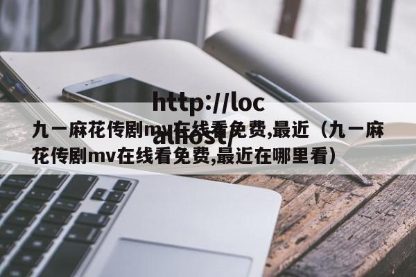 九一麻花传剧mv在线看免费,最近（九一麻花传剧mv在线看免费,最近在哪里看）