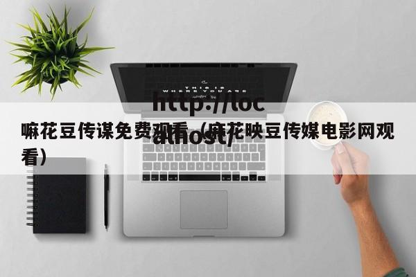 嘛花豆传谋免费观看（麻花映豆传媒电影网观看）