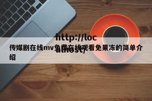 传媒剧在线mv免费在线观看免果冻的简单介绍